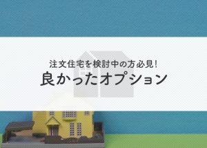 注文住宅を検討中の方必見！良かったオプションを紹介します！ 